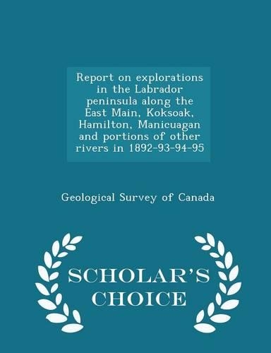 Report on Explorations in the Labrador Peninsula Along the East Main, Koksoak, Hamilton, Manicuagan and Portions of Other Rivers in 1892-93-94-95 - Scholar's Choice Edition