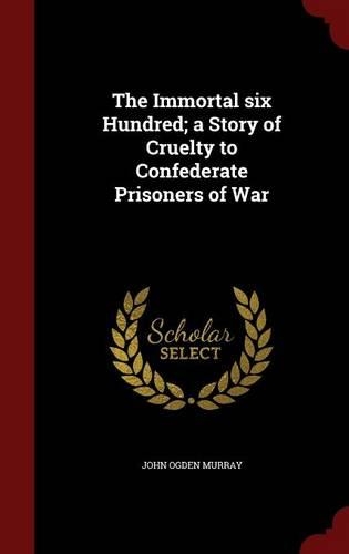 The Immortal Six Hundred; A Story of Cruelty to Confederate Prisoners of War