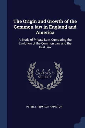 The Origin and Growth of the Common law in England and America: A Study of Private Law, Comparing the Evolution of the Common Law and the Civil Law