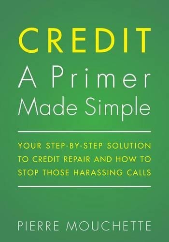 CREDIT A Primer Made Simple: Your Step-by-Step Solution To Credit Repair and How To Stop Those Harassing Calls(English)