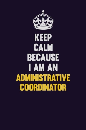 Keep Calm Because I Am An Administrative Coordinator
