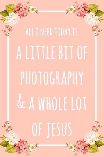 All I Need Today Is A Little Bit Of Photography And A Whole Lot Of Jesus: 6x9" Lined Floral Notebook/Journal Funny Gift Idea