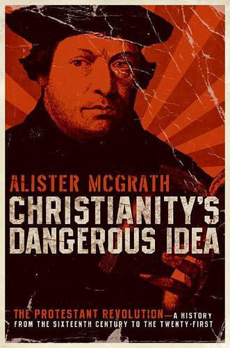 Christianity's Dangerous Idea: The Protestant Revolution-- a History from the Sixteenth Century to the Twenty-First