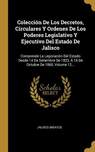 Colección De Los Decretos, Circulares Y Ordenes De Los Poderes Legislativo Y Ejecutivo Del Estado De Jalisco