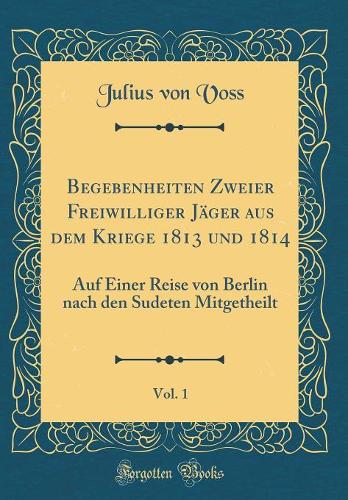 Begebenheiten Zweier Freiwilliger Jäger aus dem Kriege 1813 und 1814, Vol. 1: Auf Einer Reise von Berlin nach den Sudeten Mitgetheilt (Classic Reprint)