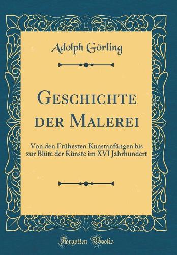 Geschichte der Malerei: Von den Frühesten Kunstanfängen bis zur Blüte der Künste im XVI Jahrhundert (Classic Reprint)