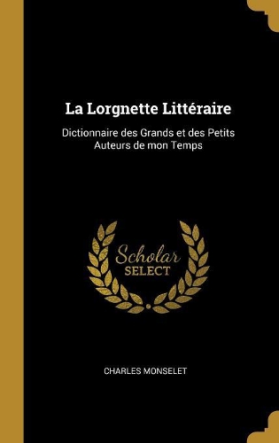 La Lorgnette Littéraire: Dictionnaire des Grands et des Petits Auteurs de mon Temps