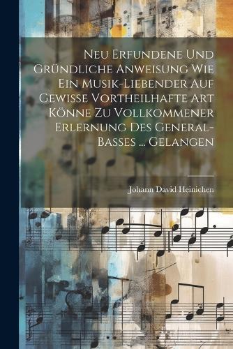 Neu Erfundene Und Gründliche Anweisung Wie Ein Musik-liebender Auf Gewisse Vortheilhafte Art Könne Zu Vollkommener Erlernung Des General-basses ... Gelangen
