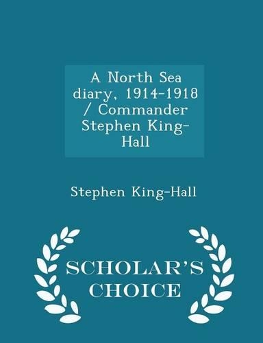 A North Sea Diary, 1914-1918 / Commander Stephen King-Hall - Scholar's Choice Edition