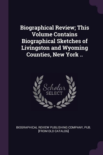 Biographical Review; This Volume Contains Biographical Sketches of Livingston and Wyoming Counties, New York ..