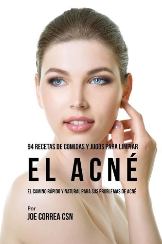 94 Recetas De Comidas Y Jugos Para Limpiar El Acné: El Camino Rápido Y Natural Para Sus Problemas de Acné