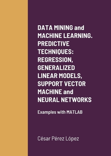 DATA MINING and MACHINE LEARNING. PREDICTIVE TECHNIQUES: REGRESSION, GENERALIZED LINEAR MODELS, SUPPORT VECTOR MACHINE and NEURAL NETWORKS: Examples with MATLAB