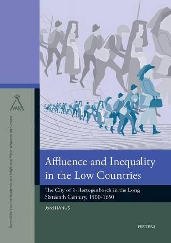 Affluence and Inequality in the Low Countries: The City of 's-Hertogenbosch in the Long Sixteenth Century, 1500-1650(Volume 28 Verhandelingen van de KVAB voor Wetenschappen en Kunsten. Nieuwe reeks)