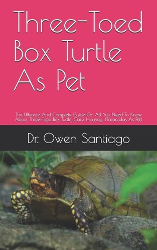 Three-Toed Box Turtle As Pet: The Ultimate And Complete Guide On All You Need To Know About Three-Toed Box Turtle, Care, Housing, (Tarantulas As Pet)