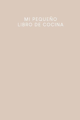 Mi pequeño libro de cocina: Libro de recetas a rellenar. - Diseño: Beige