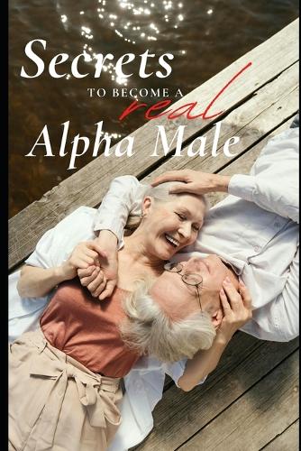 Secrets to become a REAL Alpha Male: Attract, Seduce, Succeed