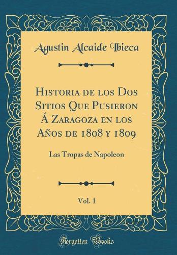 Historia de los Dos Sitios Que Pusieron Á Zaragoza en los Años de 1808 y 1809, Vol. 1: Las Tropas de Napoleon (Classic Reprint)
