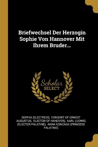 Briefwechsel Der Herzogin Sophie Von Hannover Mit Ihrem Bruder...