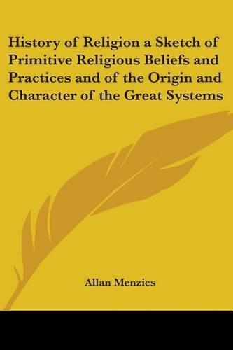 History of Religion a Sketch of Primitive Religious Beliefs and Practices and of the Origin and Character of the Great Systems: (English)