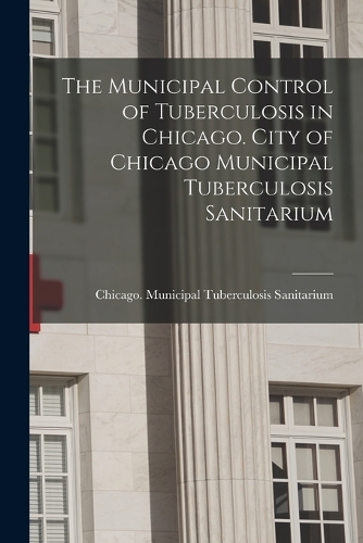 The Municipal Control of Tuberculosis in Chicago. City of Chicago Municipal Tuberculosis Sanitarium