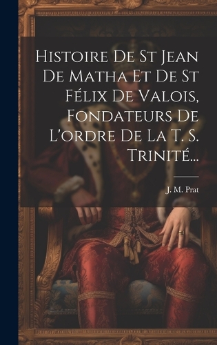 Histoire De St Jean De Matha Et De St Félix De Valois, Fondateurs De L'ordre De La T. S. Trinité...