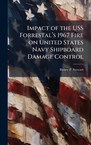 Impact of the USS Forrestalâ?(TM)s 1967 Fire on United States Navy Shipboard Damage Control