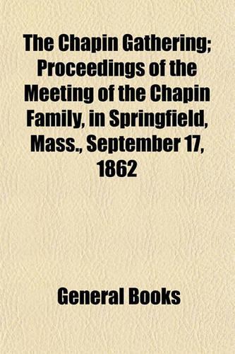 The Chapin Gathering; Proceedings of the Meeting of the Chapin Family, in Springfield, Mass., September 17, 1862
