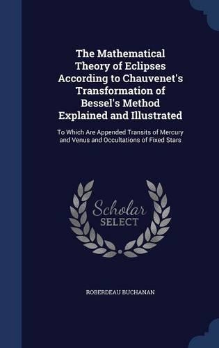 The Mathematical Theory of Eclipses According to Chauvenet's Transformation of Bessel's Method Explained and Illustrated: To Which Are Appended Transits of Mercury and Venus and Occultations of Fixed Stars(English)