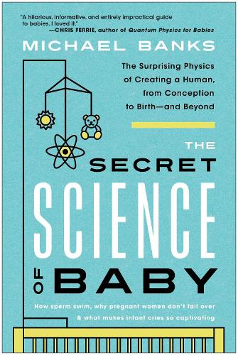 The Secret Science of Baby: The Surprising Physics of Creating a Human, from Conception to Birth--And Beyond