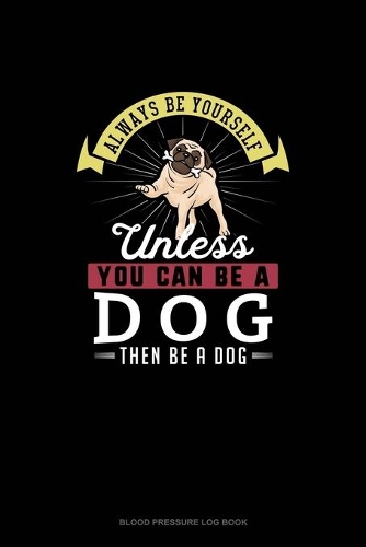 Always Be Yourself Unless You Can Be A Dog Then Be A Dog: Blood Pressure Log Book(80 Blood Pressure Log Book)