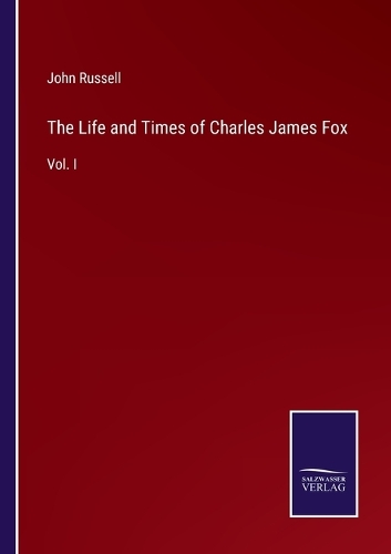 The Life and Times of Charles James Fox: Vol. I