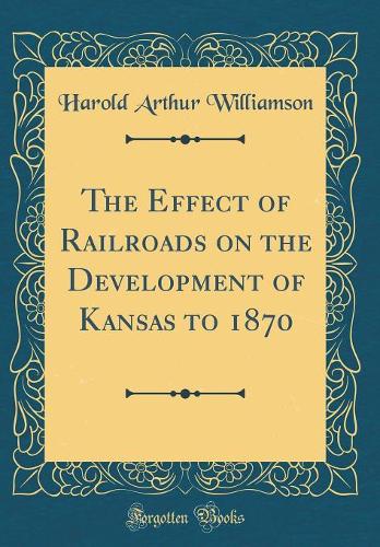 The Effect of Railroads on the Development of Kansas to 1870 (Classic Reprint)