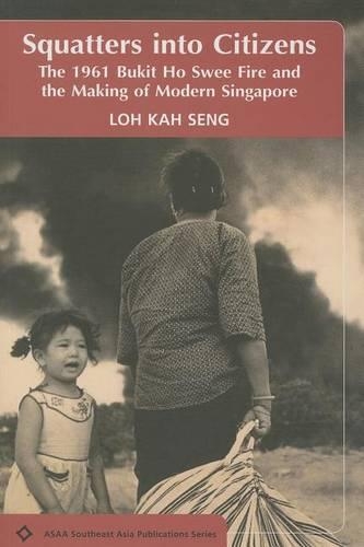 Squatters Into Citizens: The 1961 Bukhit Ho Swee Fire and the Making of Modern Singapore