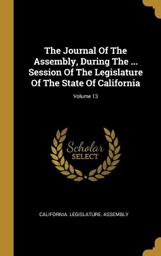The Journal Of The Assembly, During The ... Session Of The Legislature Of The State Of California; Volume 13