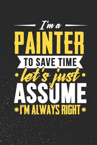 I'm A Painter To Save Time Let's Just Assume I'm Always Right