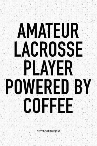 Amateur Lacrosse Player Powered By Coffee: A 6x9 Inch Softcover Matte Diary Notebook With 120 Blank Lined Pages And A Funny Field Sports Fanatic Cover Slogan