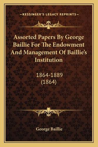 Assorted Papers By George Baillie For The Endowment And Management Of Baillie's Institution: 1864-1889 (1864)(English)