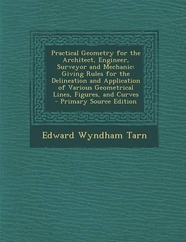 Practical Geometry for the Architect, Engineer, Surveyor and Mechanic: Giving Rules for the Delineation and Application of Various Geometrical Lines, Figures, and Curves