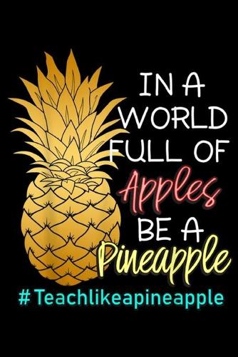 in a world full of apples be a pineapple #teachlikeapineapple: First Day of School Funny Pineapple Teacher Saying Journal/Notebook Blank Lined Ruled 6x9 100 Pages