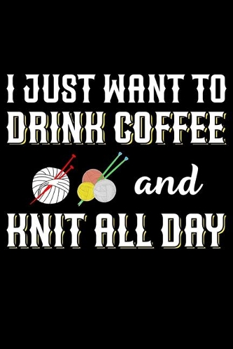I Just Want To Drink Coffee And Knit All Day