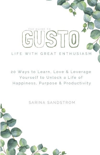 The Guide to Gusto: 20 Ways to Learn, Love & Leverage Yourself to Unlock a Life of Happiness, Purpose & Productivity