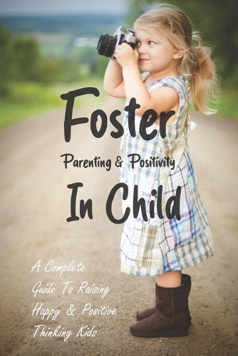 Foster Parenting & Positivity In Child: A Complete Guide To Raising Happy & Positive Thinking Kids: Parenting Tips