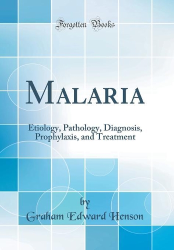 Malaria: Etiology, Pathology, Diagnosis, Prophylaxis, and Treatment (Classic Reprint)