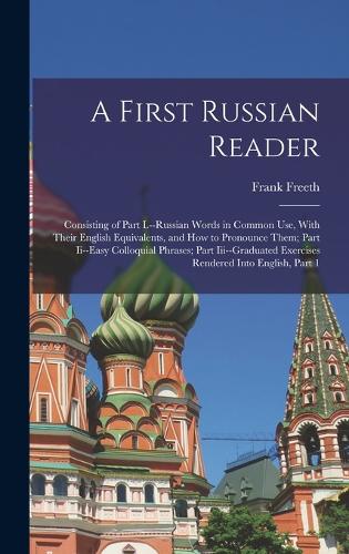 A First Russian Reader: Consisting of Part I.--Russian Words in Common Use, With Their English Equivalents, and How to Pronounce Them; Part Ii--Easy Colloquial Phrases; Par