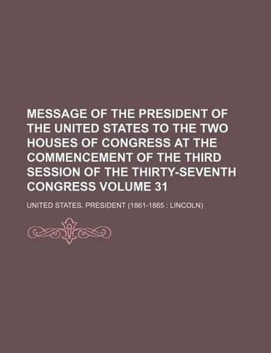 Message of the President of the United States to the Two Houses of Congress at the Commencement of the Third Session of the Thirty-Seventh Congress Volume 31