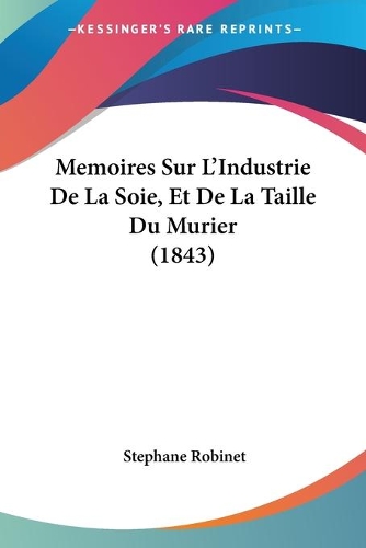 Memoires Sur L'Industrie De La Soie, Et De La Taille Du Murier (1843)