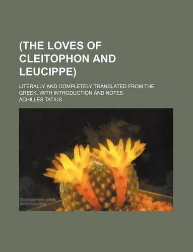 (The Loves of Cleitophon and Leucippe); Literally and Completely Translated from the Greek, with Introduction and Notes: (English)