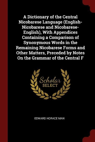 A Dictionary of the Central Nicobarese Language (English-Nicobarese and Nicobarese-English), with Appendices Containing a Comparison of Synonymous Words in the Remaining Nicobarese Forms and Other Matters, Preceded by Notes on the Grammar of the Ce
