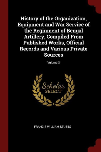 History of the Organization, Equipment and War Service of the Reginment of Bengal Artillery, Compiled From Published Works, Official Records and Various Private Sources; Volume 3