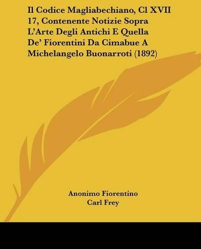 Il Codice Magliabechiano, Cl XVII 17, Contenente Notizie Sopra L'Arte Degli Antichi E Quella De' Fiorentini Da Cimabue A Michelangelo Buonarroti (1892)